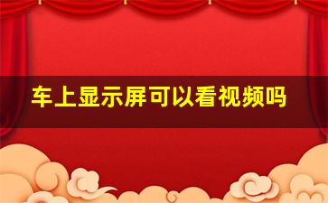 车上显示屏可以看视频吗