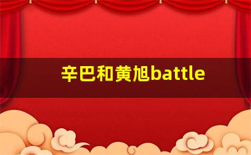 辛巴和黄旭battle