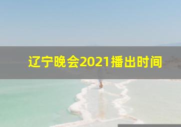 辽宁晚会2021播出时间