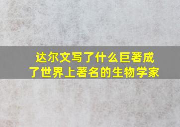 达尔文写了什么巨著成了世界上著名的生物学家