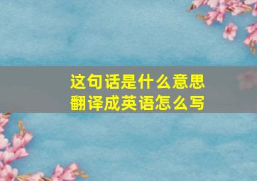 这句话是什么意思翻译成英语怎么写