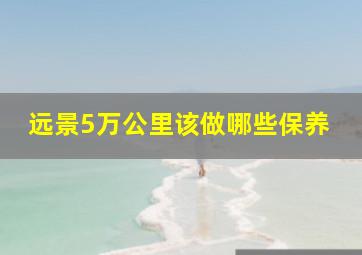 远景5万公里该做哪些保养