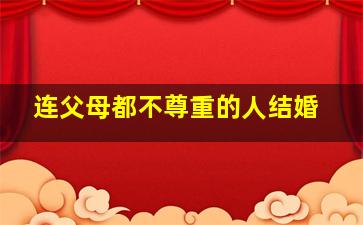 连父母都不尊重的人结婚