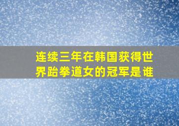 连续三年在韩国获得世界跆拳道女的冠军是谁