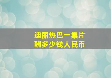 迪丽热巴一集片酬多少钱人民币