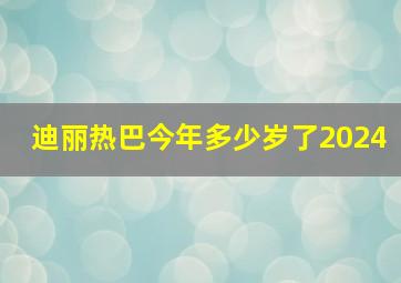 迪丽热巴今年多少岁了2024