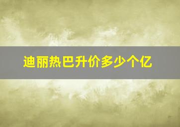 迪丽热巴升价多少个亿