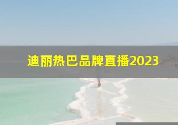 迪丽热巴品牌直播2023