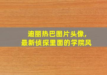 迪丽热巴图片头像,最新侦探里面的学院风