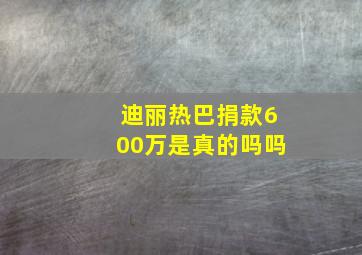 迪丽热巴捐款600万是真的吗吗