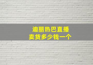 迪丽热巴直播卖货多少钱一个