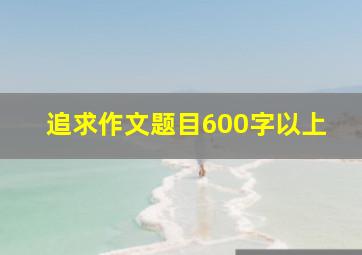 追求作文题目600字以上