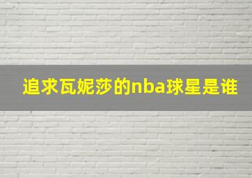 追求瓦妮莎的nba球星是谁