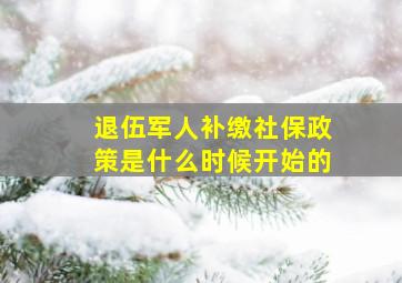 退伍军人补缴社保政策是什么时候开始的