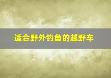 适合野外钓鱼的越野车