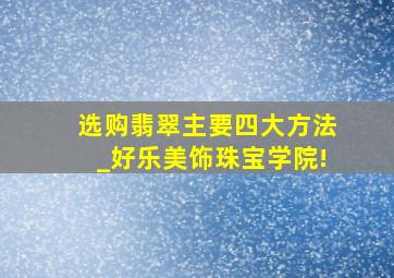 选购翡翠主要四大方法_好乐美饰珠宝学院!