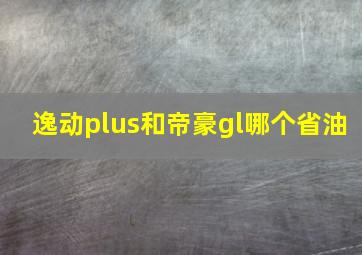 逸动plus和帝豪gl哪个省油