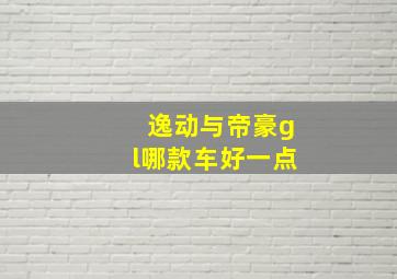 逸动与帝豪gl哪款车好一点