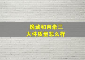 逸动和帝豪三大件质量怎么样