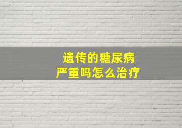 遗传的糖尿病严重吗怎么治疗