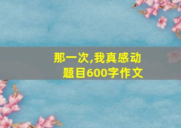 那一次,我真感动题目600字作文