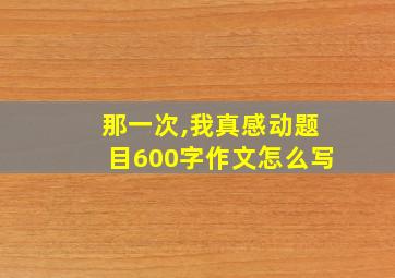 那一次,我真感动题目600字作文怎么写