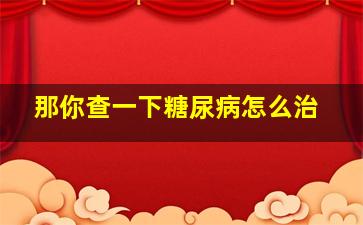 那你查一下糖尿病怎么治