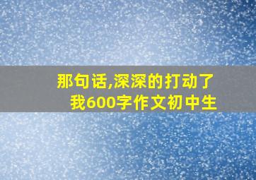 那句话,深深的打动了我600字作文初中生