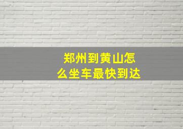 郑州到黄山怎么坐车最快到达