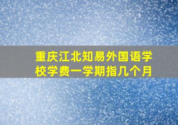 重庆江北知易外国语学校学费一学期指几个月