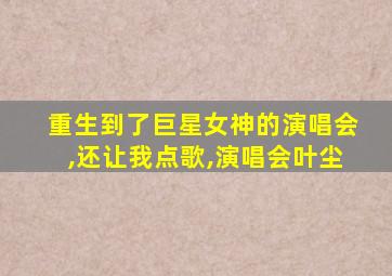 重生到了巨星女神的演唱会,还让我点歌,演唱会叶尘