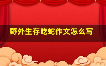 野外生存吃蛇作文怎么写