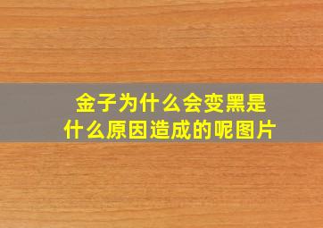 金子为什么会变黑是什么原因造成的呢图片