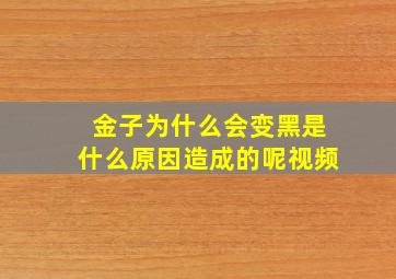 金子为什么会变黑是什么原因造成的呢视频