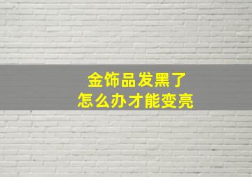 金饰品发黑了怎么办才能变亮