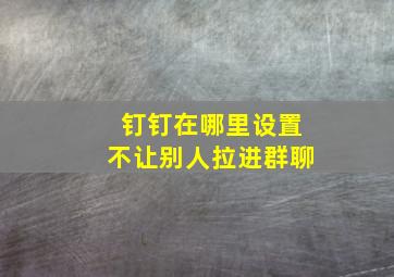 钉钉在哪里设置不让别人拉进群聊