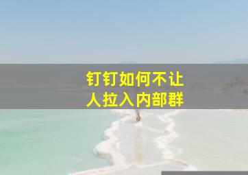 钉钉如何不让人拉入内部群