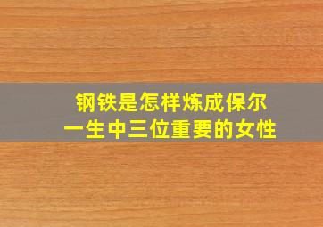 钢铁是怎样炼成保尔一生中三位重要的女性