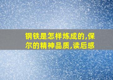 钢铁是怎样炼成的,保尔的精神品质,读后感