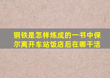 钢铁是怎样炼成的一书中保尔离开车站饭店后在哪干活