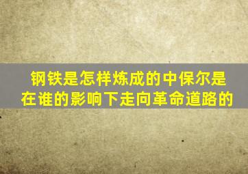 钢铁是怎样炼成的中保尔是在谁的影响下走向革命道路的