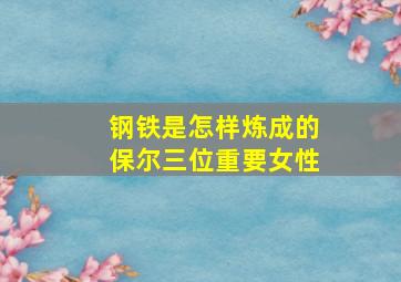 钢铁是怎样炼成的保尔三位重要女性