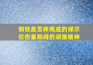 钢铁是怎样炼成的保尔在伤重期间的顽强精神