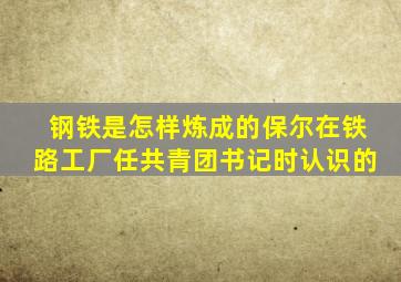 钢铁是怎样炼成的保尔在铁路工厂任共青团书记时认识的