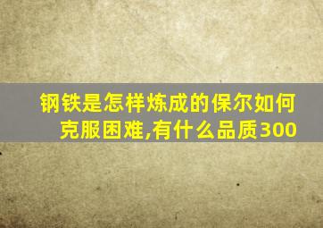 钢铁是怎样炼成的保尔如何克服困难,有什么品质300