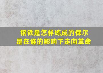 钢铁是怎样炼成的保尔是在谁的影响下走向革命