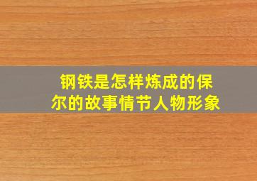 钢铁是怎样炼成的保尔的故事情节人物形象