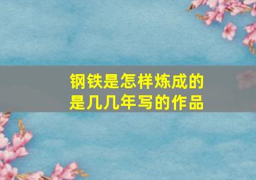 钢铁是怎样炼成的是几几年写的作品