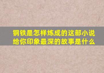 钢铁是怎样炼成的这部小说给你印象最深的故事是什么