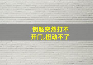 钥匙突然打不开门,扭动不了